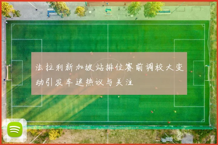 法拉利新加坡站排位赛前调校大变动引发车迷热议与关注