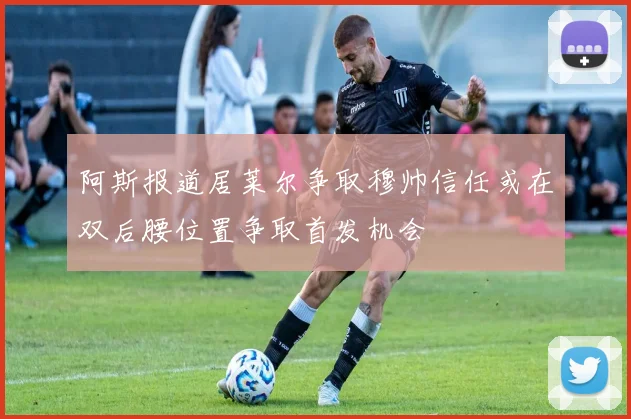 阿斯报道居莱尔争取穆帅信任或在双后腰位置争取首发机会