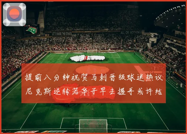 提前八分钟祝贺马刺晋级球迷热议尼克斯逆转若华子早去握手或许结果不同