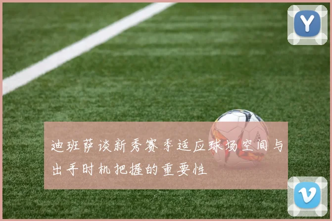 迪班萨谈新秀赛季适应球场空间与出手时机把握的重要性