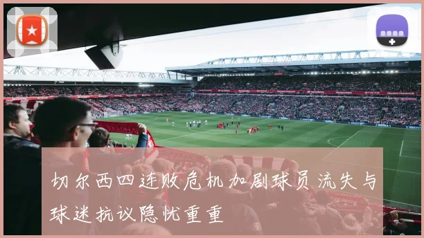 切尔西四连败危机加剧球员流失与球迷抗议隐忧重重