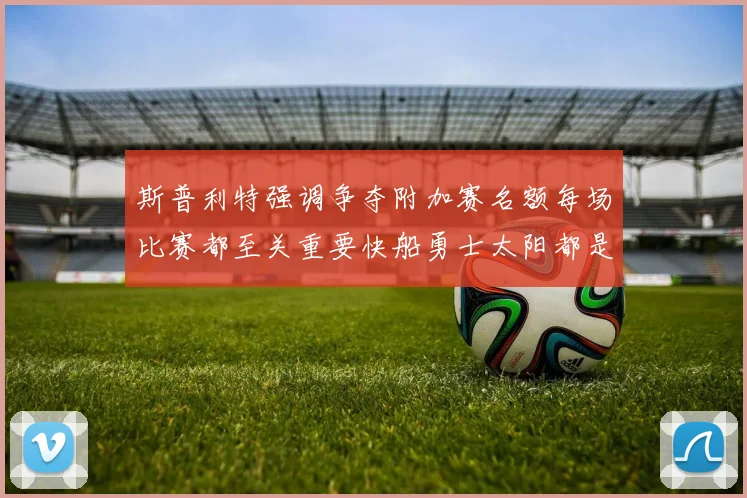 斯普利特强调争夺附加赛名额每场比赛都至关重要快船勇士太阳都是强敌