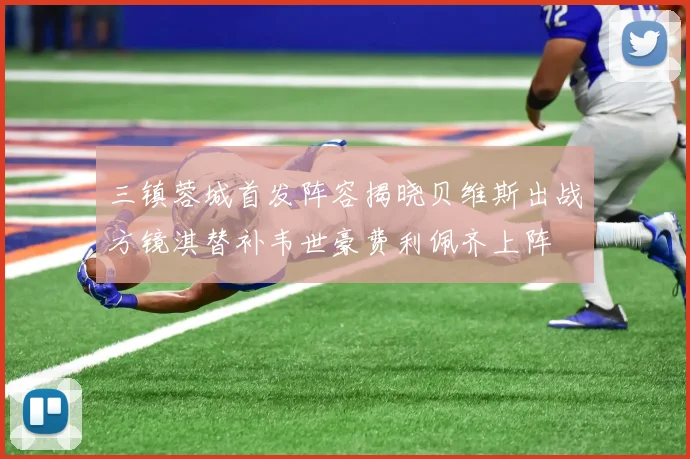三镇蓉城首发阵容揭晓贝维斯出战方镜淇替补韦世豪费利佩齐上阵