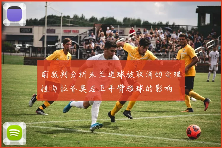 前裁判分析米兰进球被取消的合理性与拉齐奥后卫手臂碰球的影响