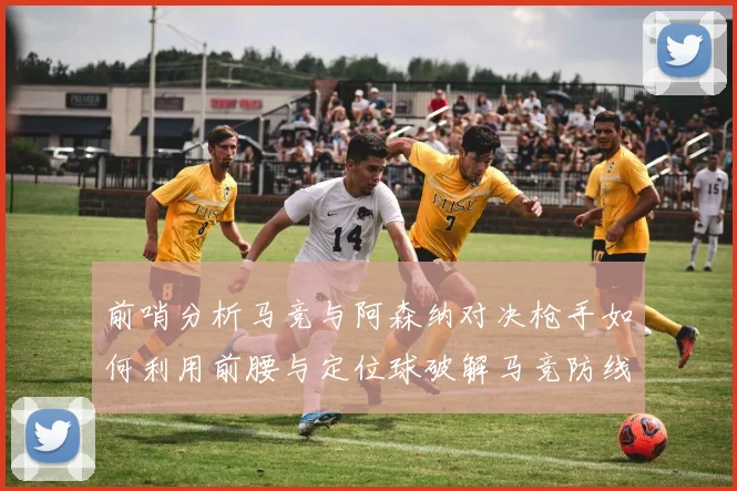 前哨分析马竞与阿森纳对决枪手如何利用前腰与定位球破解马竞防线短板