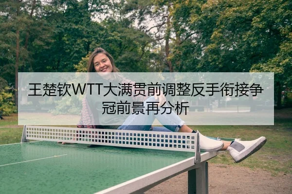 王楚钦WTT大满贯前调整反手衔接争冠前景再分析