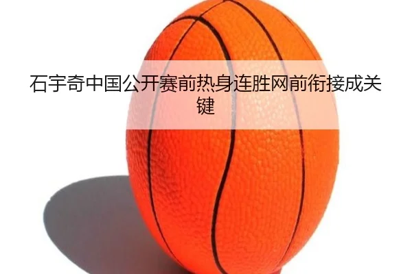 石宇奇中国公开赛前热身连胜网前衔接成关键